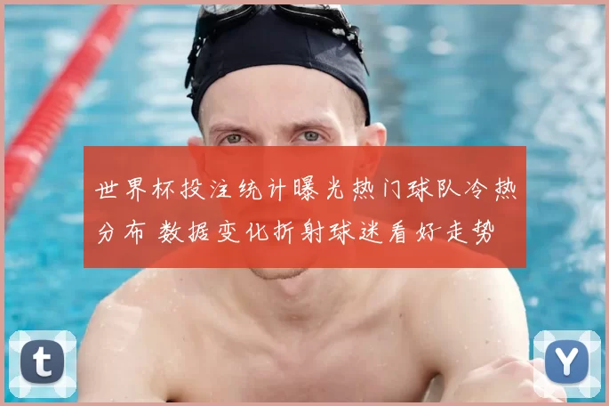 世界杯投注统计曝光热门球队冷热分布 数据变化折射球迷看好走势