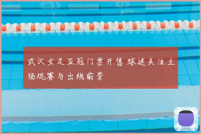 武汉女足亚冠门票开售 球迷关注主场观赛与出线前景