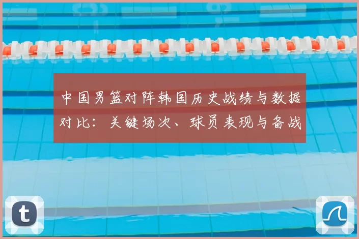 中国男篮对阵韩国历史战绩与数据对比：关键场次、球员表现与备战建议