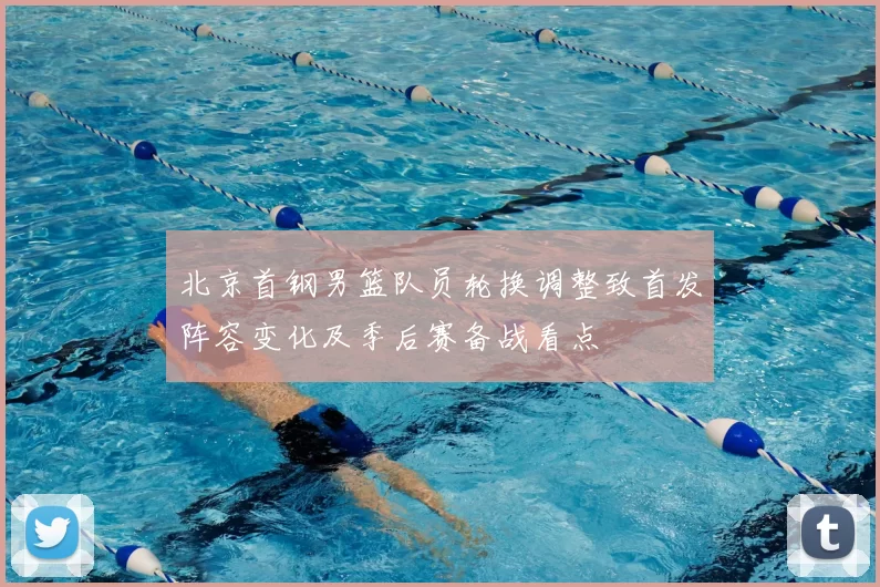 北京首钢男篮队员轮换调整致首发阵容变化及季后赛备战看点