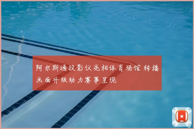 阿尔斯通投影仪亮相体育场馆 转播画面升级助力赛事呈现