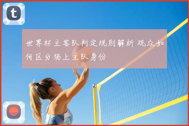 世界杯主客队判定规则解析 观众如何区分场上主队身份