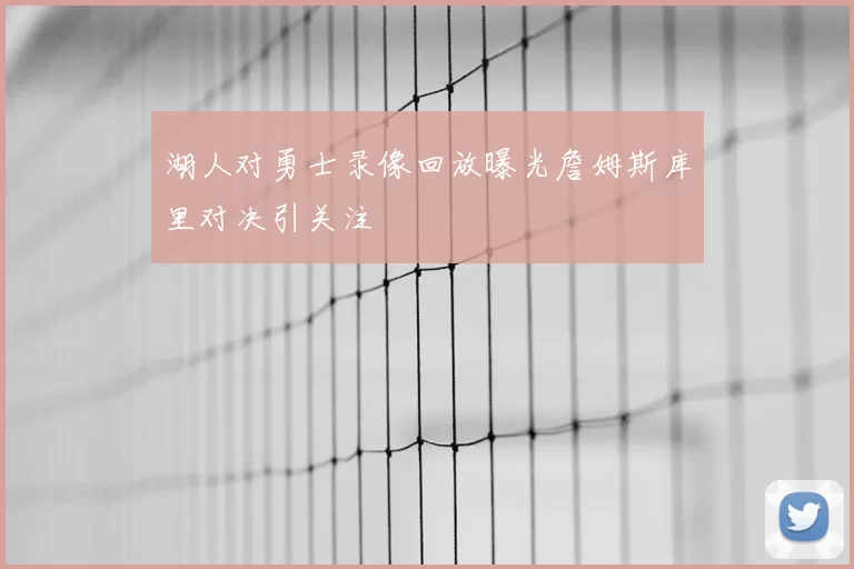 湖人对勇士录像回放曝光詹姆斯库里对决引关注