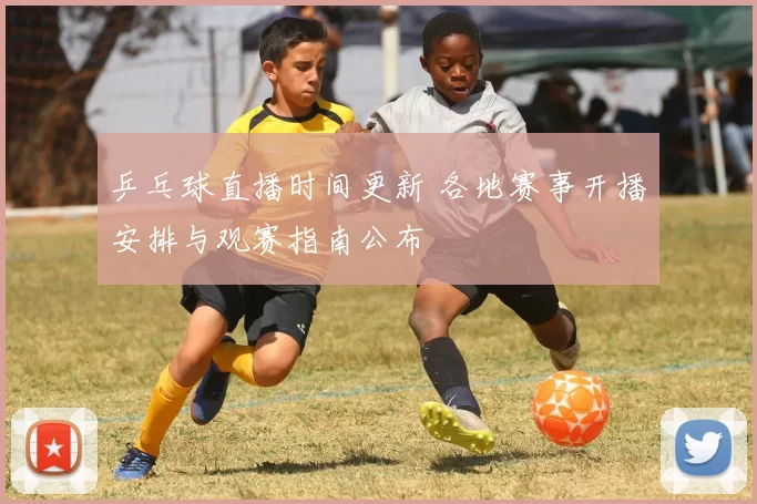 乒乓球直播时间更新 各地赛事开播安排与观赛指南公布