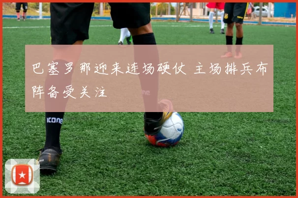 巴塞罗那迎来连场硬仗 主场排兵布阵备受关注