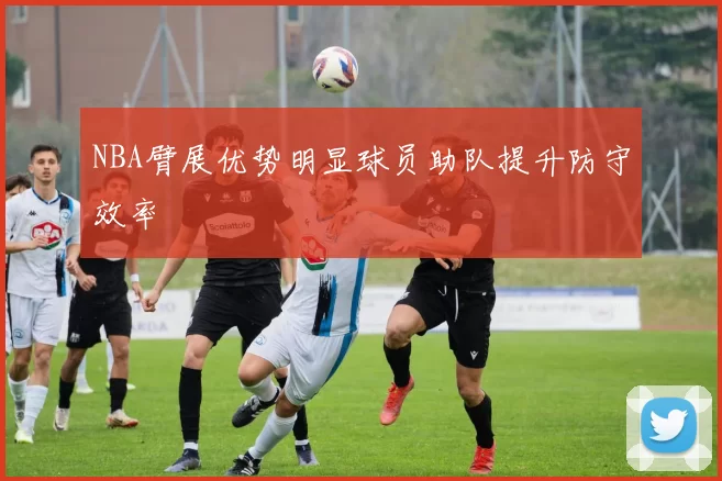 NBA臂展优势明显球员助队提升防守效率