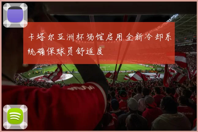 卡塔尔亚洲杯场馆启用全新冷却系统确保球员舒适度