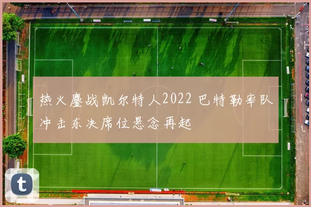 热火鏖战凯尔特人2022 巴特勒率队冲击东决席位悬念再起