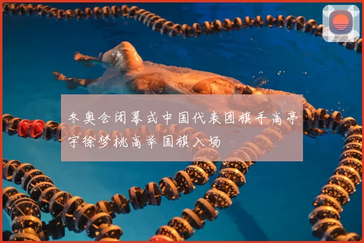 冬奥会闭幕式中国代表团旗手高亭宇徐梦桃高举国旗入场