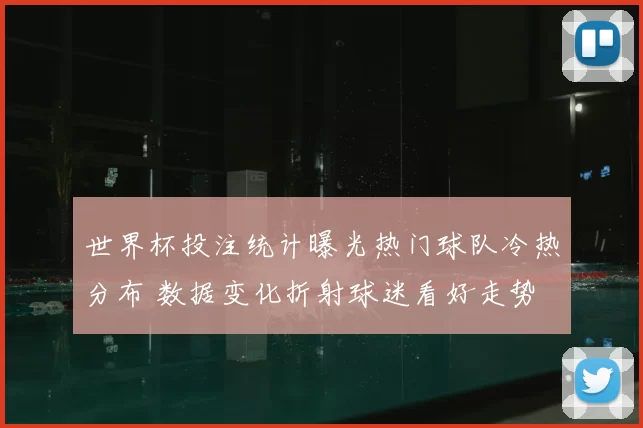 世界杯投注统计曝光热门球队冷热分布 数据变化折射球迷看好走势