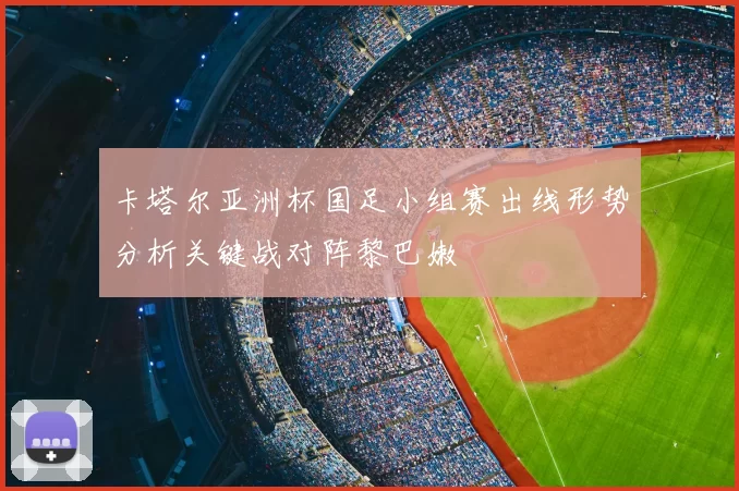 卡塔尔亚洲杯国足小组赛出线形势分析关键战对阵黎巴嫩