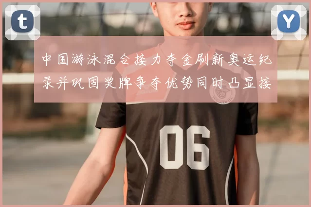中国游泳混合接力夺金刷新奥运纪录并巩固奖牌争夺优势同时凸显接力深度