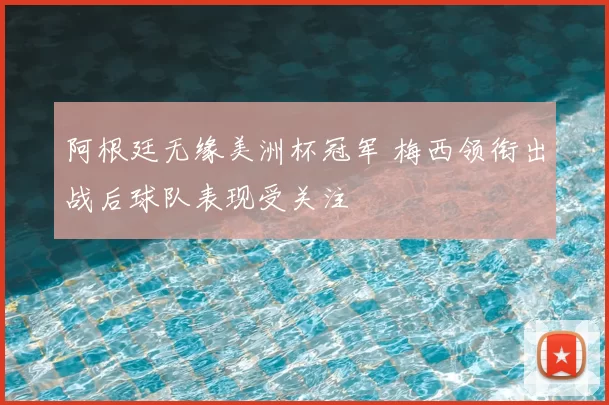 阿根廷无缘美洲杯冠军 梅西领衔出战后球队表现受关注
