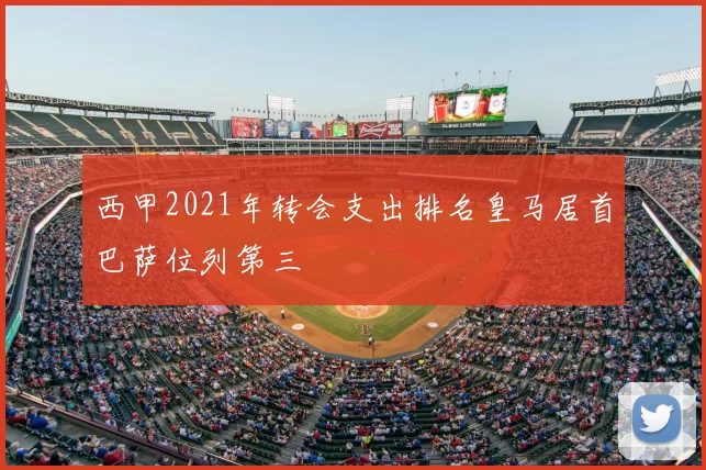 西甲2021年转会支出排名皇马居首巴萨位列第三