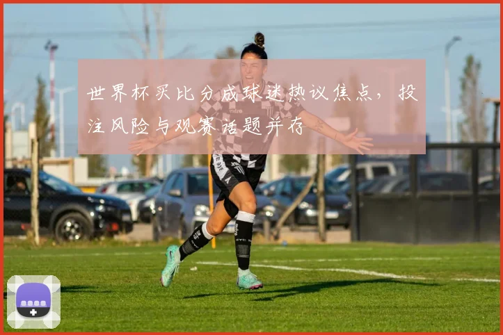 世界杯买比分成球迷热议焦点，投注风险与观赛话题并存
