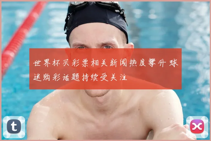 世界杯买彩票相关新闻热度攀升 球迷购彩话题持续受关注