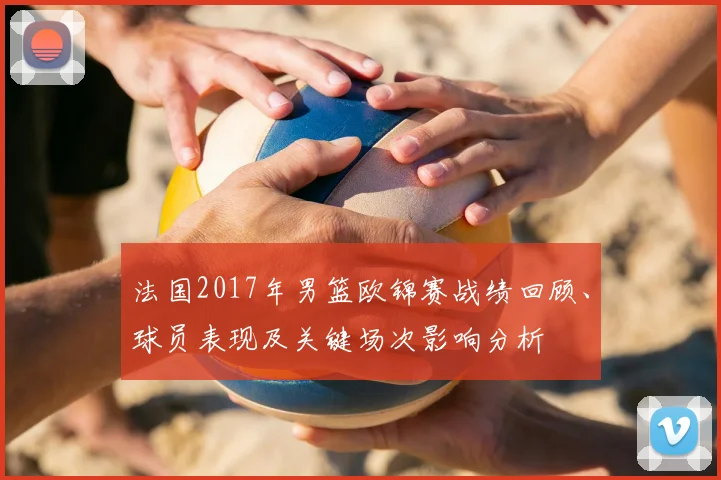 法国2017年男篮欧锦赛战绩回顾、球员表现及关键场次影响分析