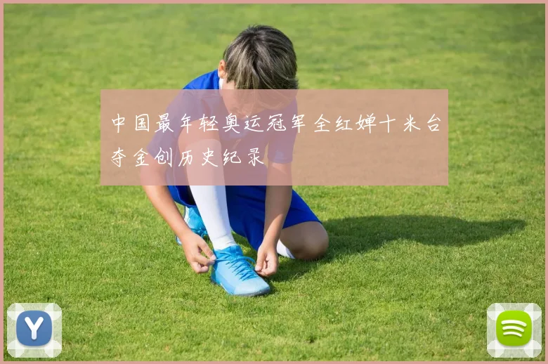 中国最年轻奥运冠军全红婵十米台夺金创历史纪录
