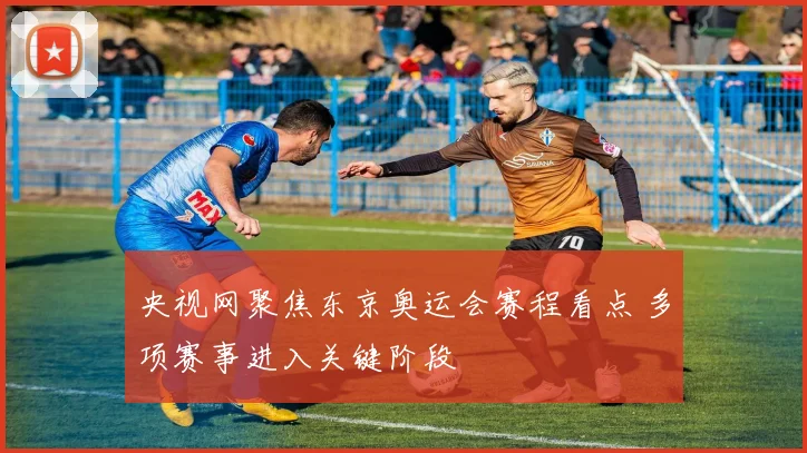 央视网聚焦东京奥运会赛程看点 多项赛事进入关键阶段