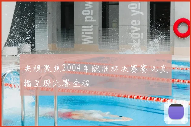 央视聚焦2004年欧洲杯决赛赛况直播呈现比赛全程