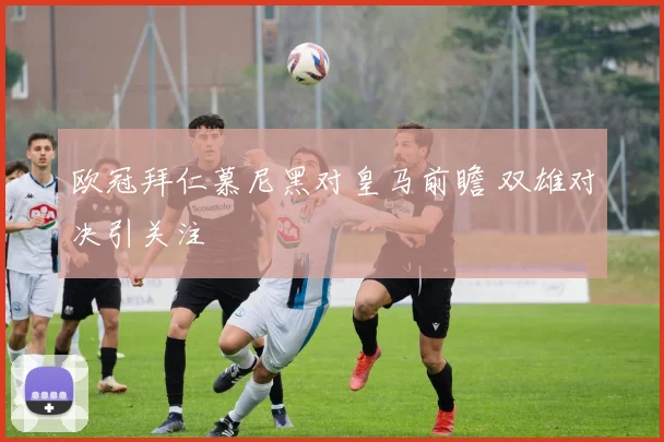 欧冠拜仁慕尼黑对皇马前瞻 双雄对决引关注